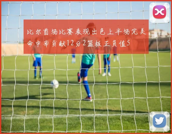 比尔首场比赛表现出色上半场完美命中率贡献12分2篮板正负值5