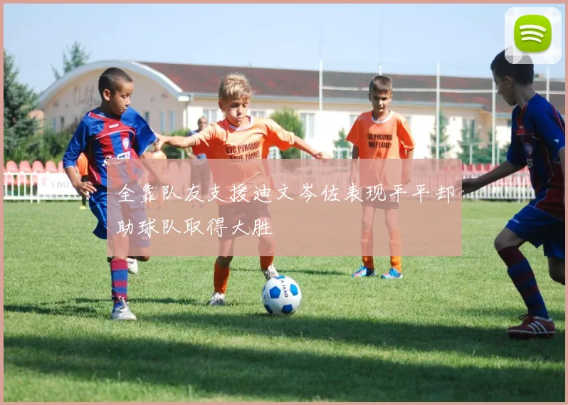 全靠队友支援迪文岑佐表现平平却助球队取得大胜