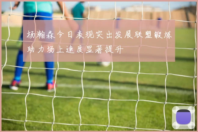杨瀚森今日表现突出发展联盟锻炼助力场上速度显著提升