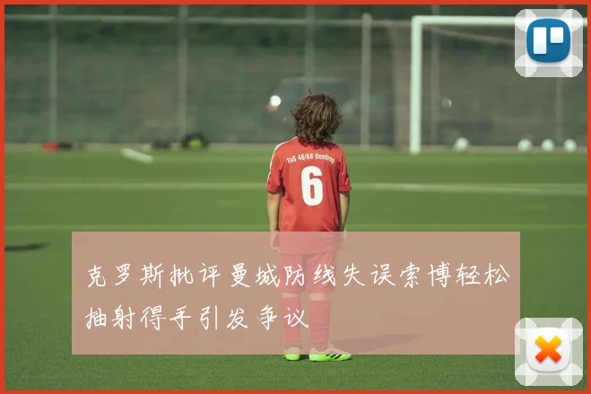 克罗斯批评曼城防线失误索博轻松抽射得手引发争议