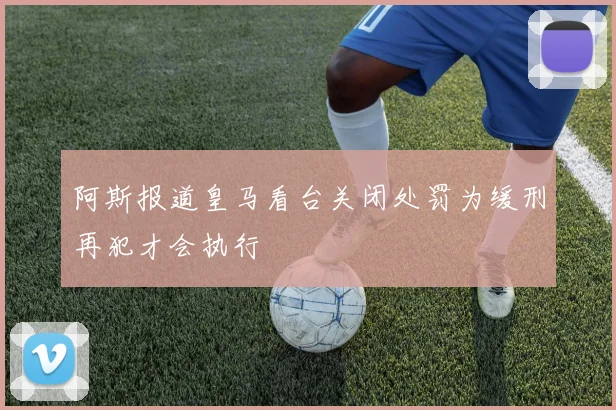 阿斯报道皇马看台关闭处罚为缓刑再犯才会执行