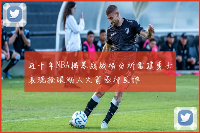 近十年NBA揭幕战战绩分析雷霆勇士表现抢眼湖人火箭亟待反弹