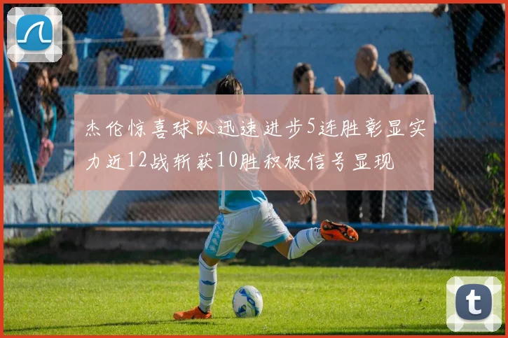 杰伦惊喜球队迅速进步5连胜彰显实力近12战斩获10胜积极信号显现