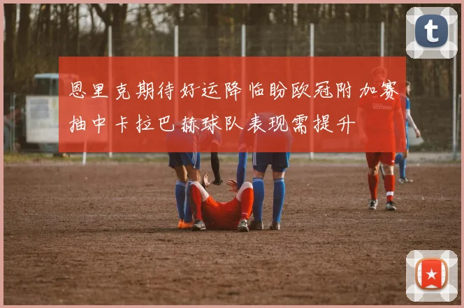 恩里克期待好运降临盼欧冠附加赛抽中卡拉巴赫球队表现需提升