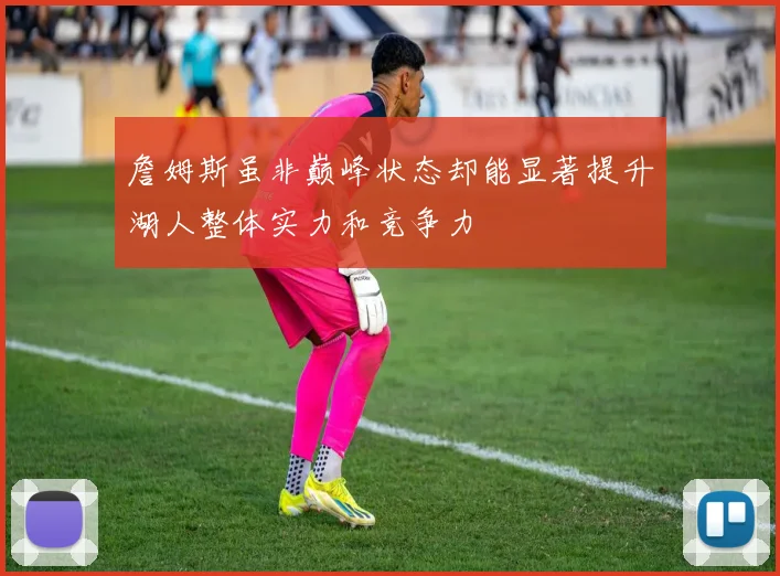 詹姆斯虽非巅峰状态却能显著提升湖人整体实力和竞争力