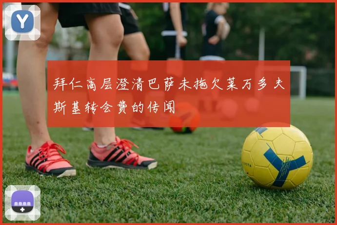拜仁高层澄清巴萨未拖欠莱万多夫斯基转会费的传闻