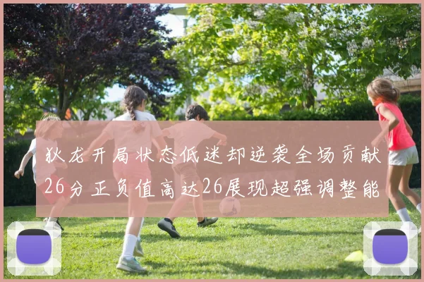 狄龙开局状态低迷却逆袭全场贡献26分正负值高达26展现超强调整能力