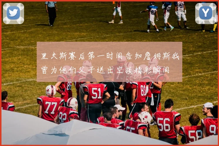里夫斯赛后第一时间告知詹姆斯我曾为他们父子送出空接精彩瞬间