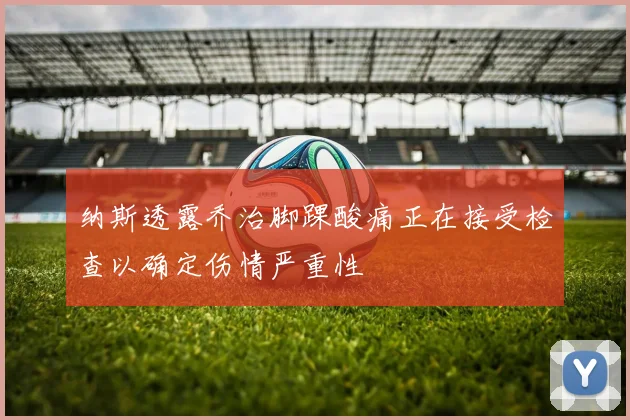 纳斯透露乔治脚踝酸痛正在接受检查以确定伤情严重性