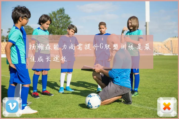杨瀚森能力尚需提升G联盟训练是最佳成长途径