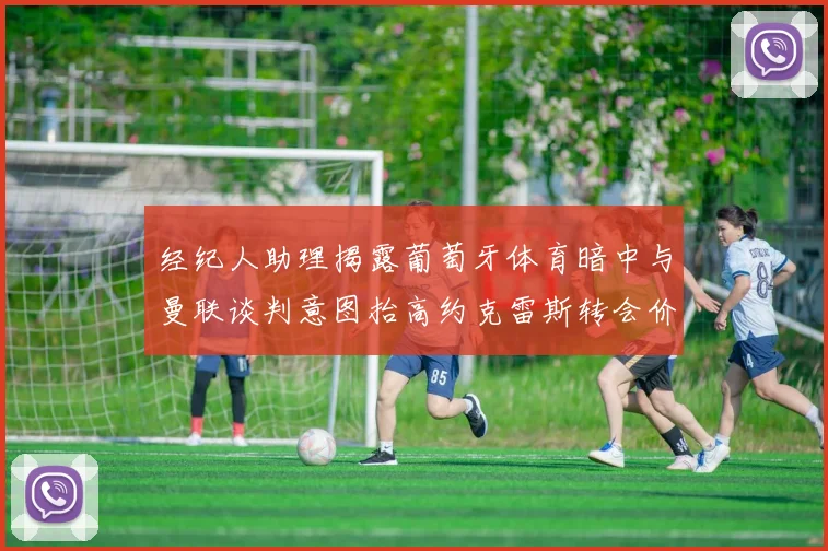 经纪人助理揭露葡萄牙体育暗中与曼联谈判意图抬高约克雷斯转会价格