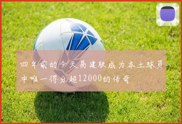 四年前的今天易建联成为本土球员中唯一得分超12000的传奇