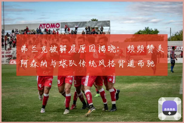 弗兰克被解雇原因揭晓：频频赞美阿森纳与球队传统风格背道而驰