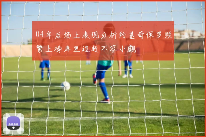 04年后场上表现分析约基奇保罗频繁上榜库里追赶不容小觑