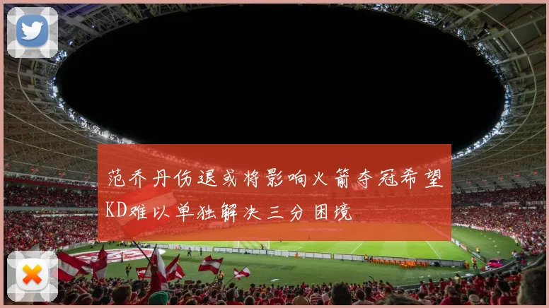 范乔丹伤退或将影响火箭夺冠希望KD难以单独解决三分困境