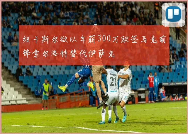 纽卡斯尔欲以年薪300万欧签马竞前锋索尔洛特替代伊萨克
