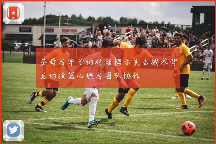 芬奇与华子的对话揭示夹击战术背后的投篮心理与团队协作