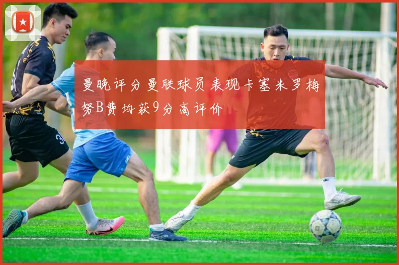 曼晚评分曼联球员表现卡塞米罗梅努B费均获9分高评价