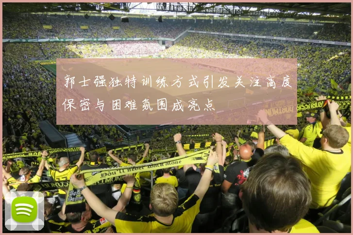 郭士强独特训练方式引发关注高度保密与困难氛围成亮点