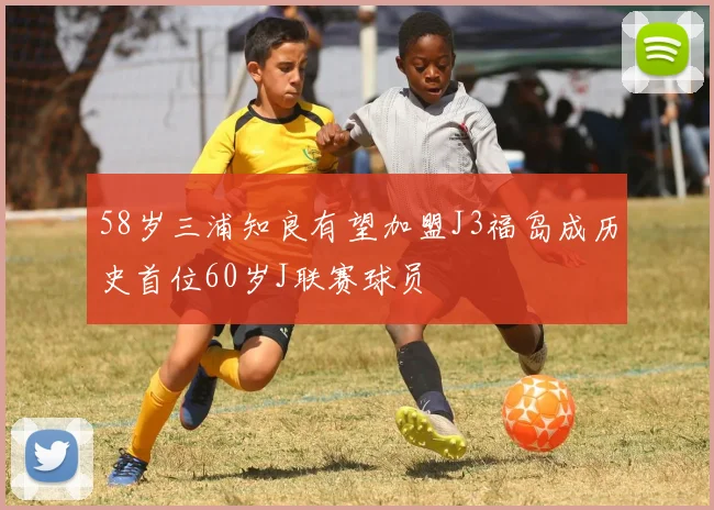 58岁三浦知良有望加盟J3福岛成历史首位60岁J联赛球员