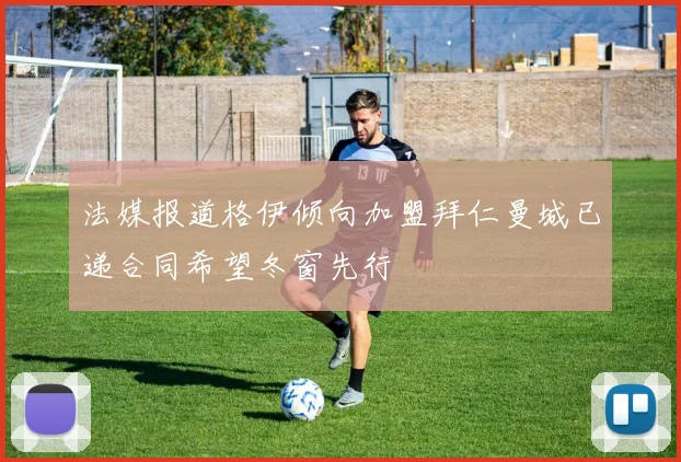 法媒报道格伊倾向加盟拜仁曼城已递合同希望冬窗先行