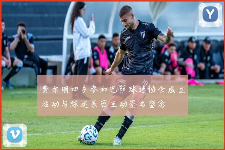 费尔明回乡参加巴萨球迷协会成立活动与球迷亲密互动签名留念