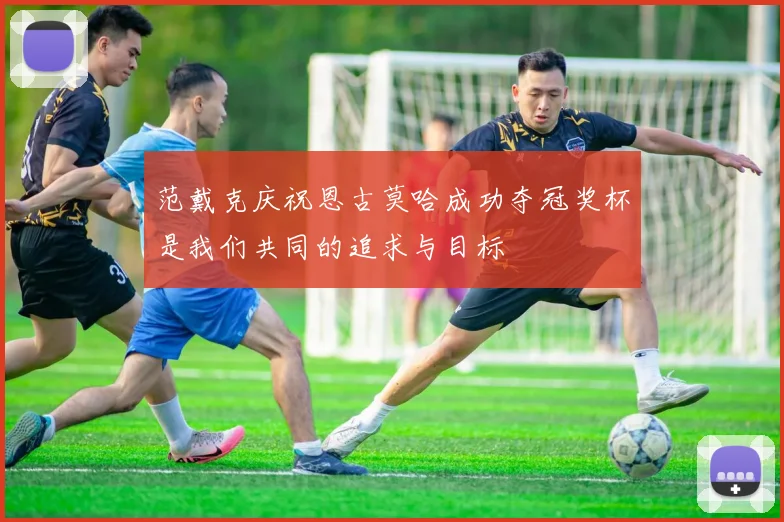 范戴克庆祝恩古莫哈成功夺冠奖杯是我们共同的追求与目标
