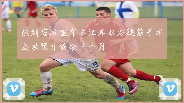 热刺官方宣布本坦库尔右腿筋手术成功预计伤缺三个月