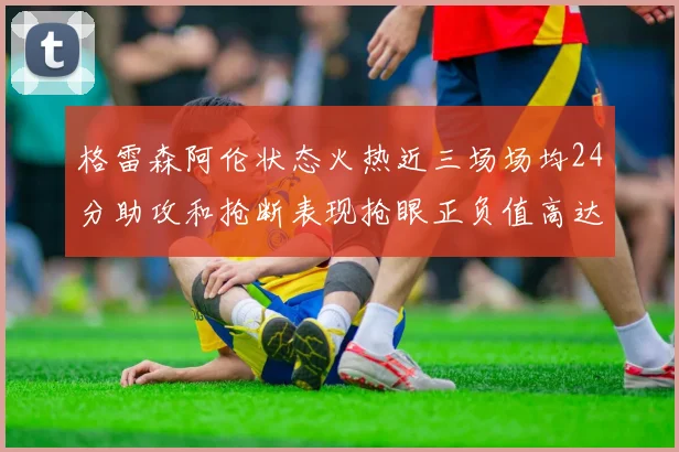 格雷森阿伦状态火热近三场场均24分助攻和抢断表现抢眼正负值高达19