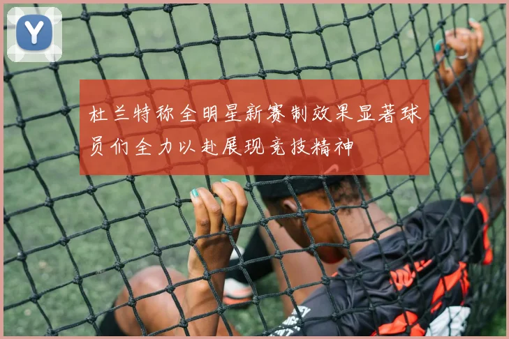 杜兰特称全明星新赛制效果显著球员们全力以赴展现竞技精神