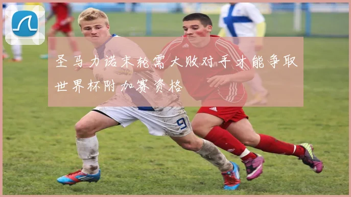 圣马力诺末轮需大败对手才能争取世界杯附加赛资格