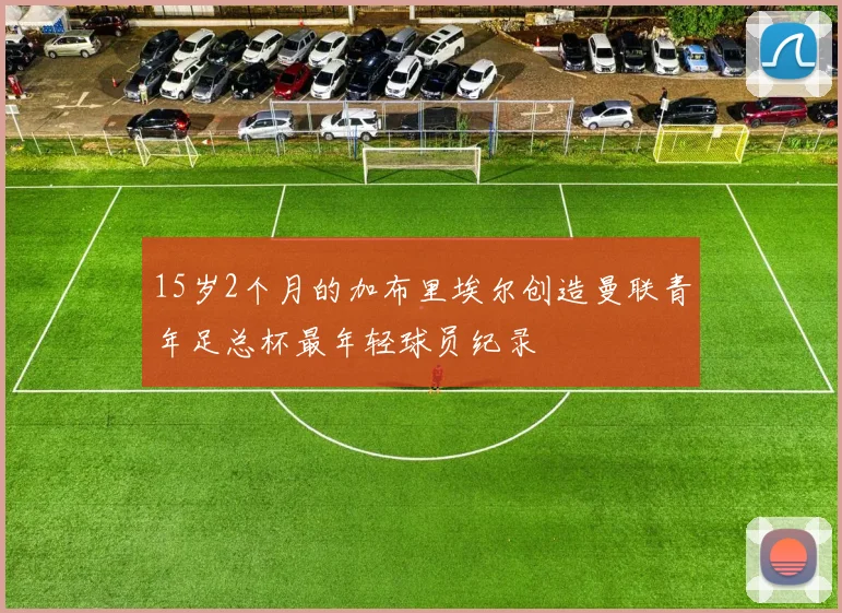 15岁2个月的加布里埃尔创造曼联青年足总杯最年轻球员纪录