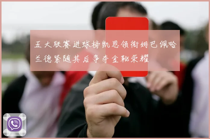 五大联赛进球榜凯恩领衔姆巴佩哈兰德紧随其后争夺金靴荣耀