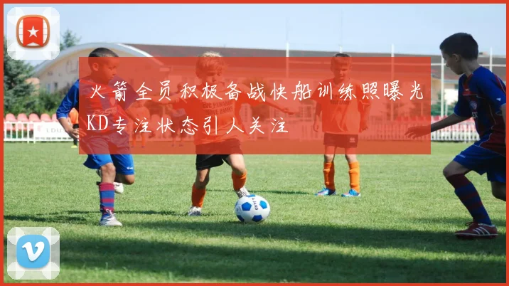 火箭全员积极备战快船训练照曝光KD专注状态引人关注