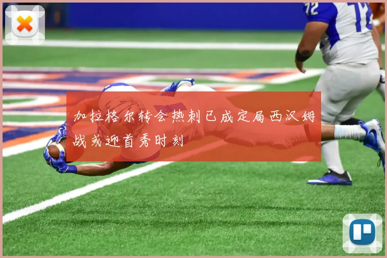加拉格尔转会热刺已成定局西汉姆战或迎首秀时刻