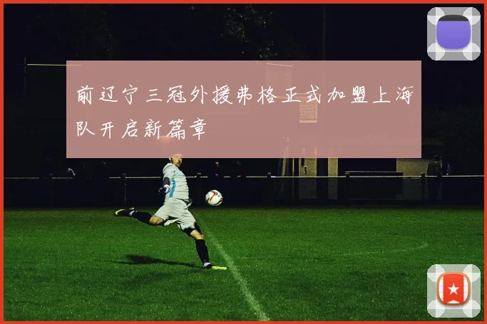 前辽宁三冠外援弗格正式加盟上海队开启新篇章