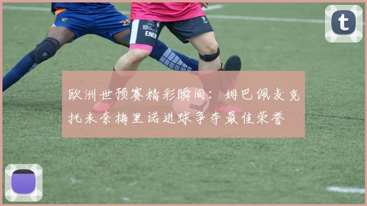 欧洲世预赛精彩瞬间：姆巴佩麦克托米奈梅里诺进球争夺最佳荣誉
