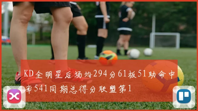 KD全明星后场均294分61板51助命中率541同期总得分联盟第1
