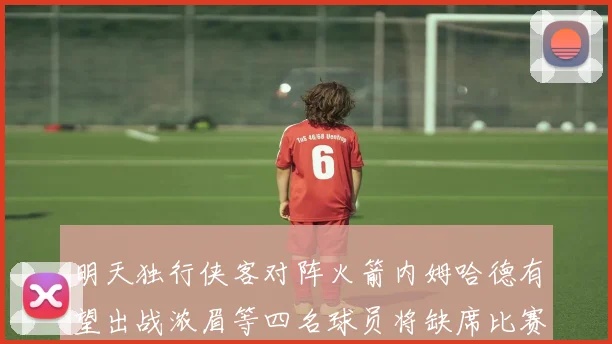 明天独行侠客对阵火箭内姆哈德有望出战浓眉等四名球员将缺席比赛