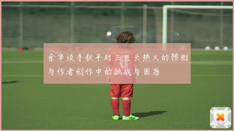 余华谈李秋平对三巨头热火的预测与作者创作中的挑战与困惑