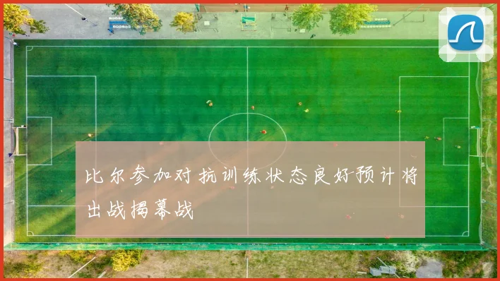 比尔参加对抗训练状态良好预计将出战揭幕战