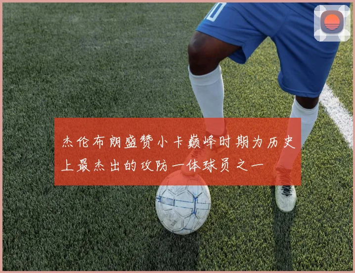 杰伦布朗盛赞小卡巅峰时期为历史上最杰出的攻防一体球员之一