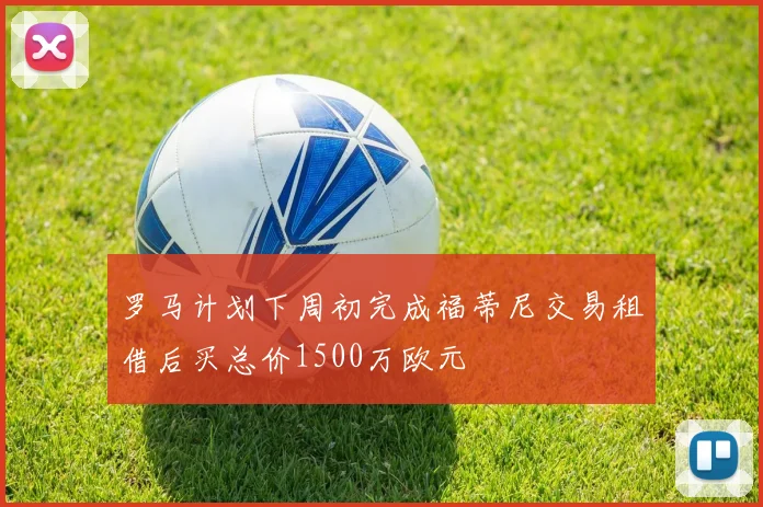 罗马计划下周初完成福蒂尼交易租借后买总价1500万欧元