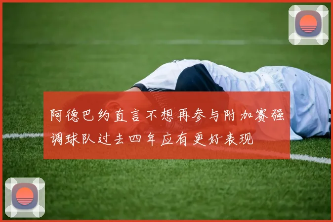 阿德巴约直言不想再参与附加赛强调球队过去四年应有更好表现
