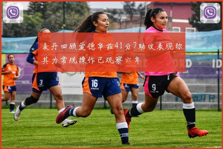 麦丹回顾爱德华兹41分7助攻表现称其为常规操作已观察六年