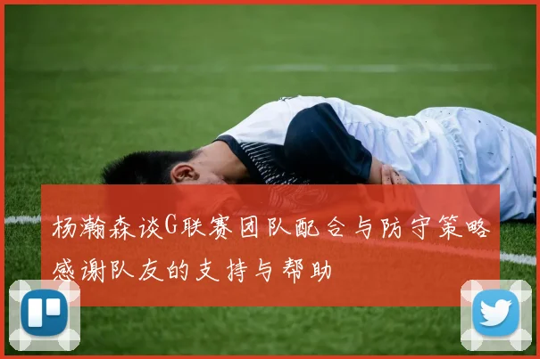 杨瀚森谈G联赛团队配合与防守策略感谢队友的支持与帮助