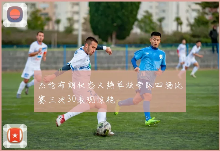 杰伦布朗状态火热单核带队四场比赛三次30表现惊艳
