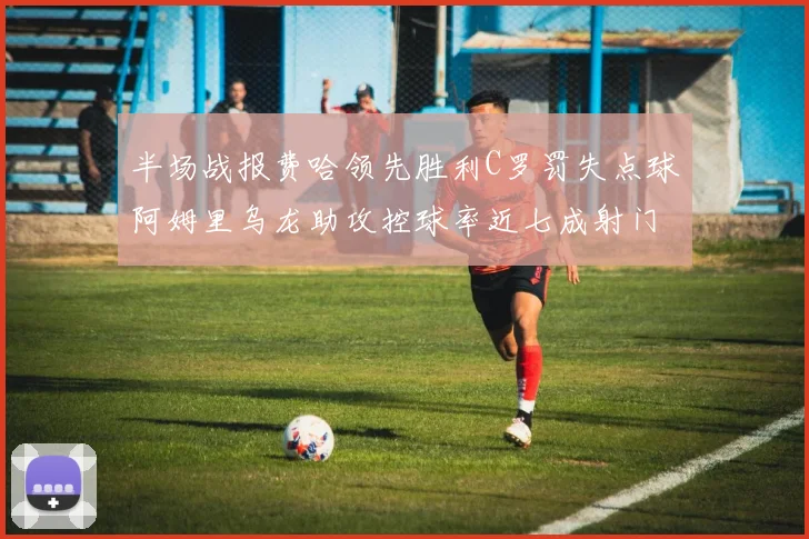 半场战报费哈领先胜利C罗罚失点球阿姆里乌龙助攻控球率近七成射门未果