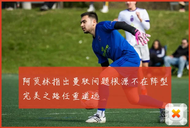 阿莫林指出曼联问题根源不在阵型完美之路任重道远