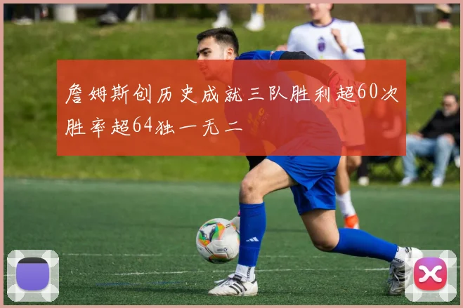 詹姆斯创历史成就三队胜利超60次胜率超64独一无二